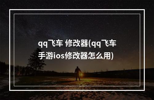 qq飞车 修改器(qq飞车手游ios修改器怎么用)