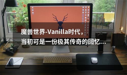 魔兽世界-Vanilla时代，当初可是一份极其传奇的回忆。虽然时间已经过去这么多年，但是无数的玩家，依旧对魔兽世界有着难以割舍的感情。现在，怀旧服的推出，让许多