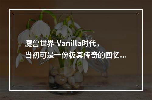 魔兽世界-Vanilla时代，当初可是一份极其传奇的回忆。虽然时间已经过去这么多年，但是无数的玩家，依旧对魔兽世界有着难以割舍的感情。现在，怀旧服的推出，让许多