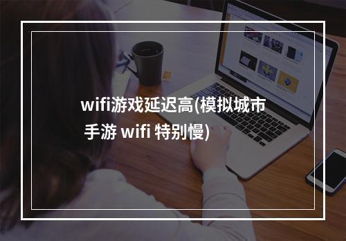 wifi游戏延迟高(模拟城市 手游 wifi 特别慢)