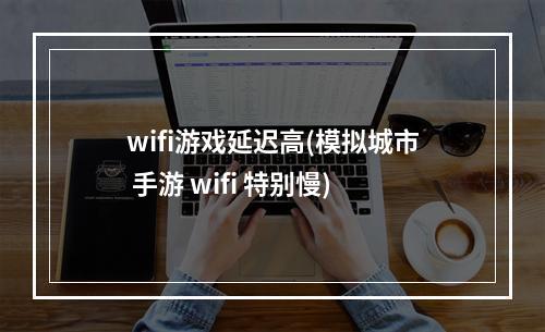 wifi游戏延迟高(模拟城市 手游 wifi 特别慢)