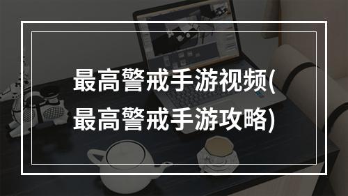 最高警戒手游视频(最高警戒手游攻略)