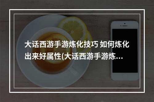 大话西游手游炼化技巧 如何炼化出来好属性(大话西游手游炼化敏捷)