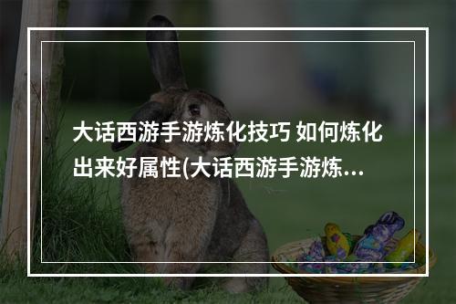 大话西游手游炼化技巧 如何炼化出来好属性(大话西游手游炼化敏捷)