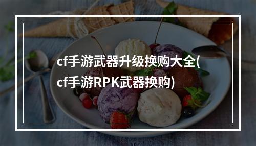 cf手游武器升级换购大全(cf手游RPK武器换购)