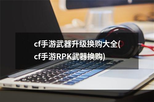 cf手游武器升级换购大全(cf手游RPK武器换购)