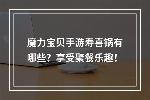 魔力宝贝手游寿喜锅有哪些？享受聚餐乐趣！