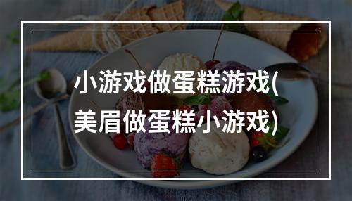 小游戏做蛋糕游戏(美眉做蛋糕小游戏)