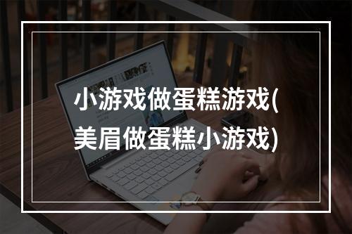 小游戏做蛋糕游戏(美眉做蛋糕小游戏)