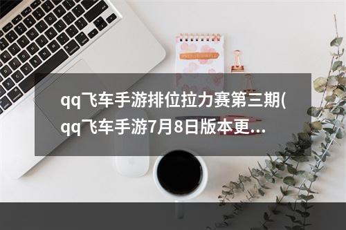 qq飞车手游排位拉力赛第三期(qq飞车手游7月8日版本更新公告 排位拉力赛回归)