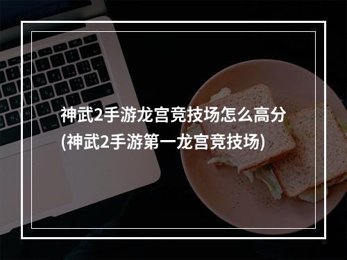 神武2手游龙宫竞技场怎么高分(神武2手游第一龙宫竞技场)