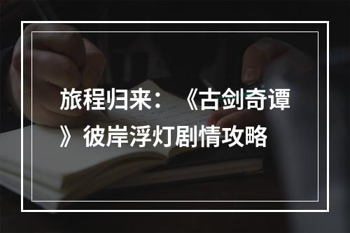 旅程归来：《古剑奇谭》彼岸浮灯剧情攻略