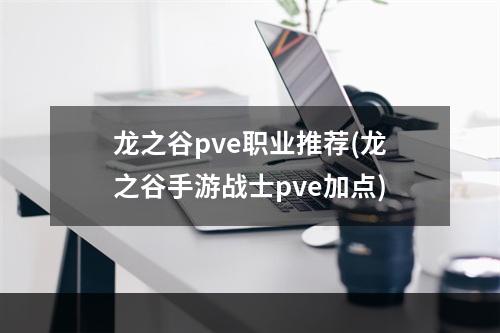 龙之谷pve职业推荐(龙之谷手游战士pve加点)