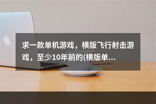 求一款单机游戏，横版飞行射击游戏，至少10年前的(横版单机游戏)