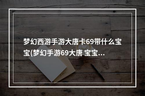 梦幻西游手游大唐卡69带什么宝宝(梦幻手游69大唐 宝宝)