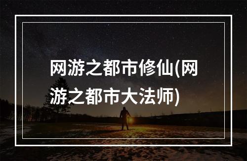 网游之都市修仙(网游之都市大法师)