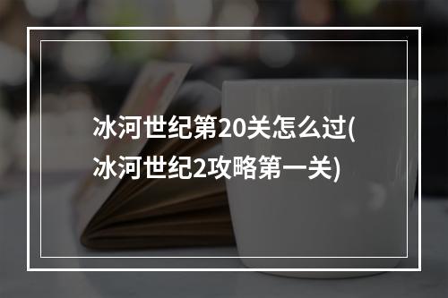 冰河世纪第20关怎么过(冰河世纪2攻略第一关)