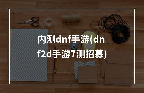 内测dnf手游(dnf2d手游7测招募)