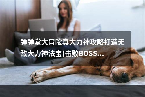 弹弹堂大冒险真大力神攻略打造无敌大力神法宝(击败BOSS，获得真大力神，让你成为弹弹堂大冒险的王者)