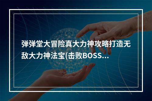 弹弹堂大冒险真大力神攻略打造无敌大力神法宝(击败BOSS，获得真大力神，让你成为弹弹堂大冒险的王者)