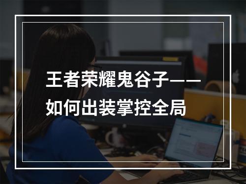 王者荣耀鬼谷子——如何出装掌控全局