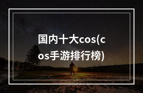 国内十大cos(cos手游排行榜)