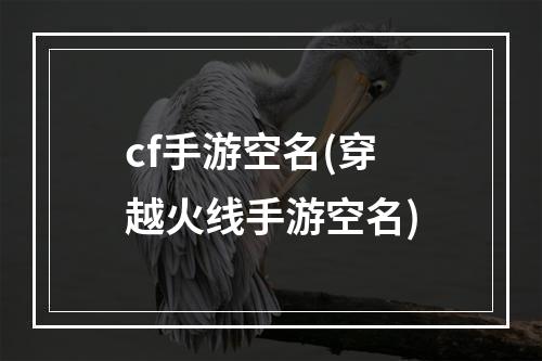 cf手游空名(穿越火线手游空名)