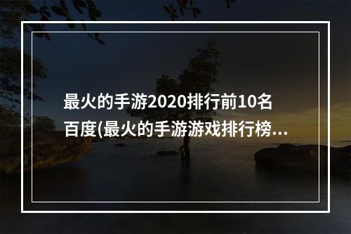 最火的手游2020排行前10名百度(最火的手游游戏排行榜前十名)