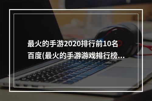 最火的手游2020排行前10名百度(最火的手游游戏排行榜前十名)