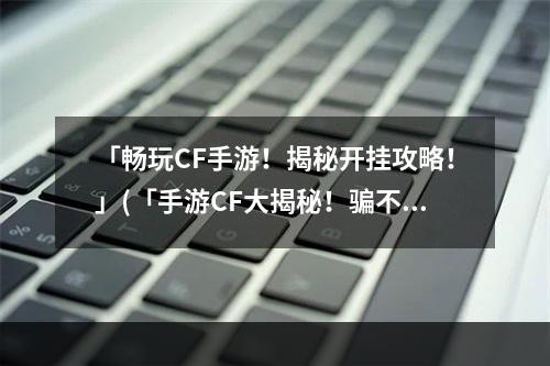 「畅玩CF手游！揭秘开挂攻略！」(「手游CF大揭秘！骗不骗你自己试试！」)(「热门CF手游题材竞技排行榜一览，你玩过几个？」(「小白手游党必看CF手游你真正需要