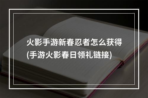 火影手游新春忍者怎么获得(手游火影春日领礼链接)