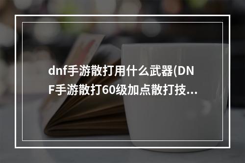 dnf手游散打用什么武器(DNF手游散打60级加点散打技能怎么点)