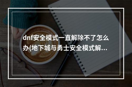 dnf安全模式一直解除不了怎么办(地下城与勇士安全模式解除)