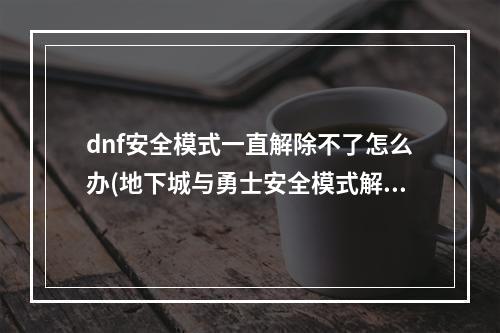 dnf安全模式一直解除不了怎么办(地下城与勇士安全模式解除)