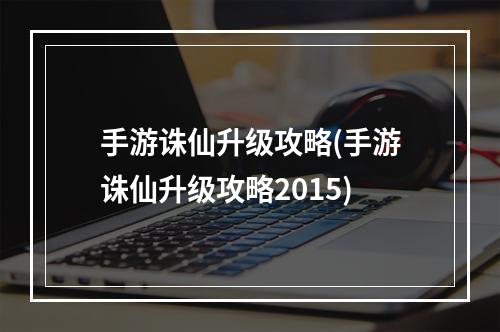 手游诛仙升级攻略(手游诛仙升级攻略2015)