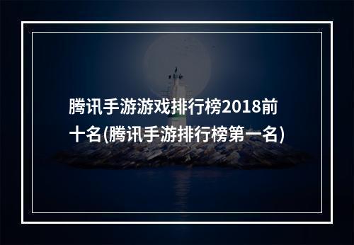 腾讯手游游戏排行榜2018前十名(腾讯手游排行榜第一名)