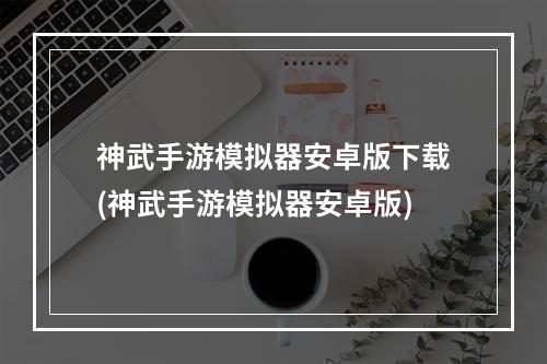 神武手游模拟器安卓版下载(神武手游模拟器安卓版)