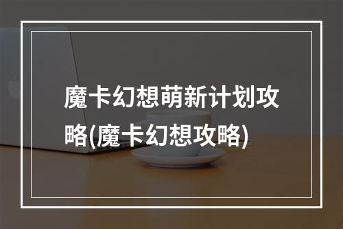 魔卡幻想萌新计划攻略(魔卡幻想攻略)