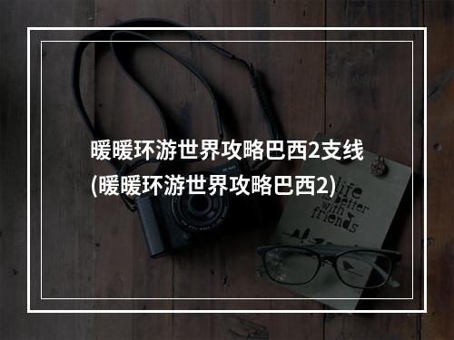 暖暖环游世界攻略巴西2支线(暖暖环游世界攻略巴西2)