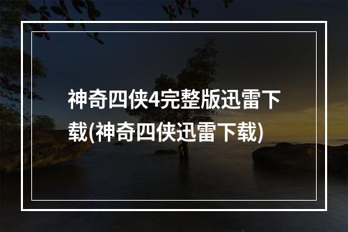 神奇四侠4完整版迅雷下载(神奇四侠迅雷下载)