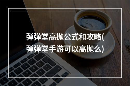 弹弹堂高抛公式和攻略(弹弹堂手游可以高抛么)