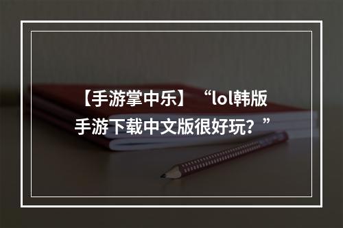 【手游掌中乐】“lol韩版手游下载中文版很好玩？”