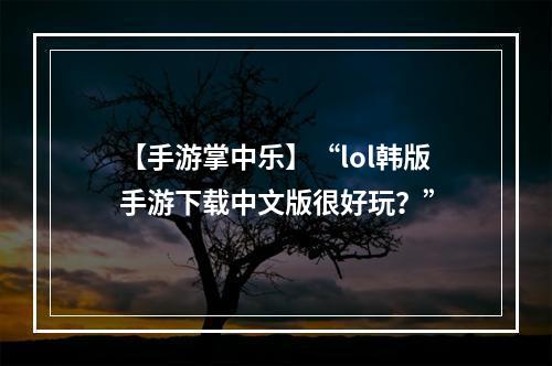 【手游掌中乐】“lol韩版手游下载中文版很好玩？”