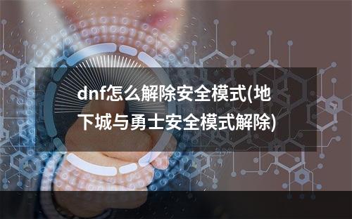 dnf怎么解除安全模式(地下城与勇士安全模式解除)