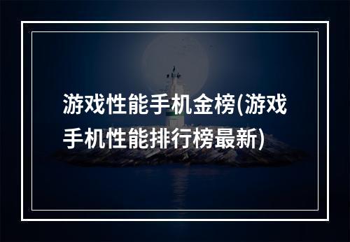 游戏性能手机金榜(游戏手机性能排行榜最新)