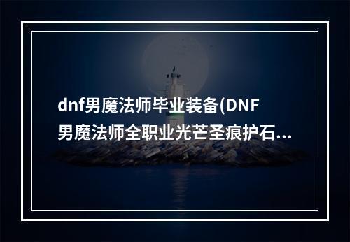 dnf男魔法师毕业装备(DNF男魔法师全职业光芒圣痕护石属性介绍 DNF男魔法师)