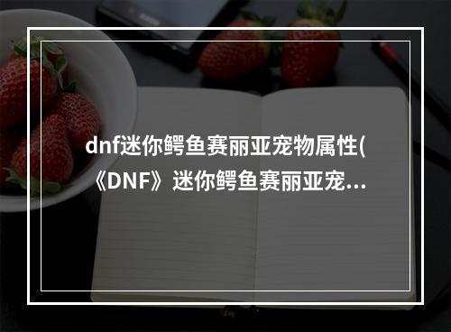 dnf迷你鳄鱼赛丽亚宠物属性(《DNF》迷你鳄鱼赛丽亚宠物怎么得 迷你鳄鱼赛丽亚宠物)