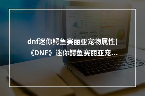 dnf迷你鳄鱼赛丽亚宠物属性(《DNF》迷你鳄鱼赛丽亚宠物怎么得 迷你鳄鱼赛丽亚宠物)