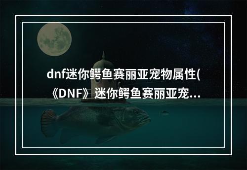 dnf迷你鳄鱼赛丽亚宠物属性(《DNF》迷你鳄鱼赛丽亚宠物怎么得 迷你鳄鱼赛丽亚宠物)