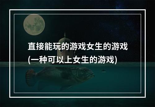 直接能玩的游戏女生的游戏(一种可以上女生的游戏)